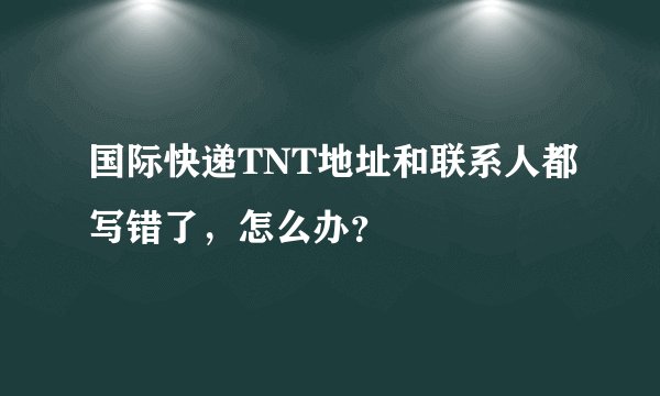 国际快递TNT地址和联系人都写错了，怎么办？
