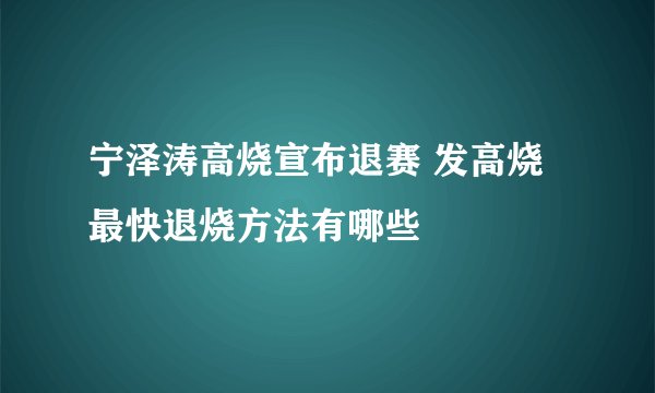 宁泽涛高烧宣布退赛 发高烧最快退烧方法有哪些