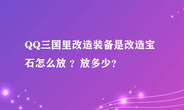 QQ三国里改造装备是改造宝石怎么放 ？放多少？