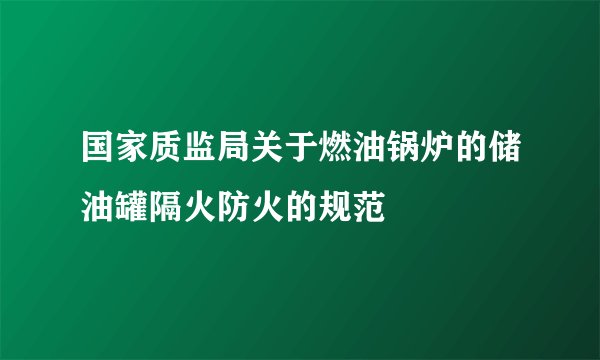 国家质监局关于燃油锅炉的储油罐隔火防火的规范