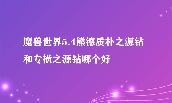 魔兽世界5.4熊德质朴之源钻和专横之源钻哪个好