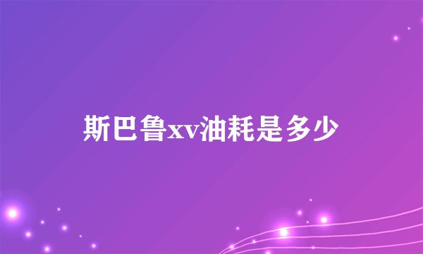 斯巴鲁xv油耗是多少