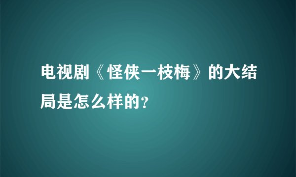 电视剧《怪侠一枝梅》的大结局是怎么样的？