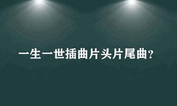 一生一世插曲片头片尾曲？