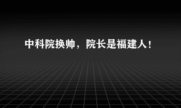 中科院换帅，院长是福建人！