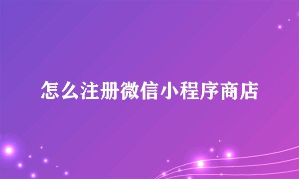 怎么注册微信小程序商店
