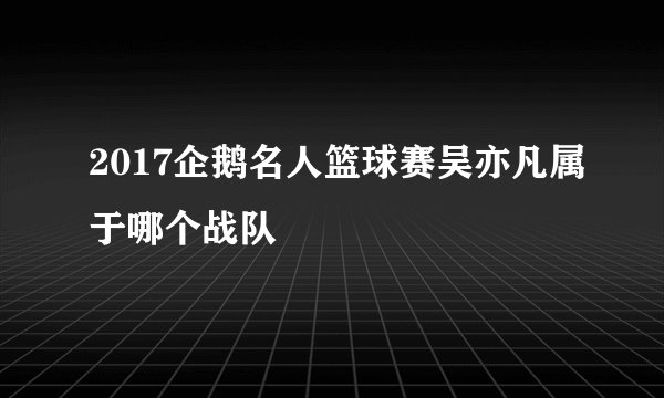 2017企鹅名人篮球赛吴亦凡属于哪个战队