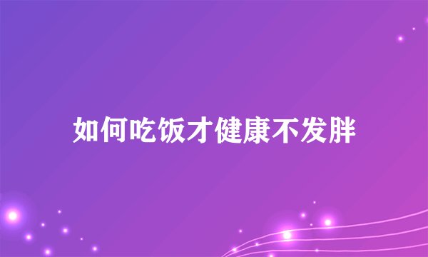 如何吃饭才健康不发胖
