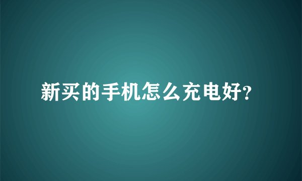 新买的手机怎么充电好？
