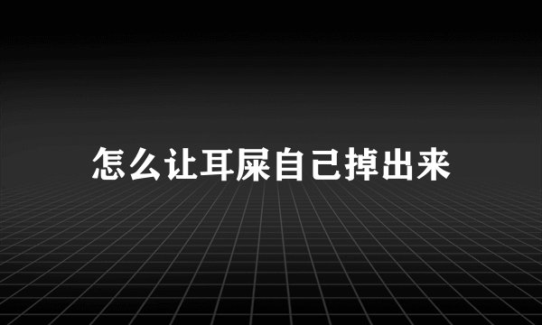 怎么让耳屎自己掉出来