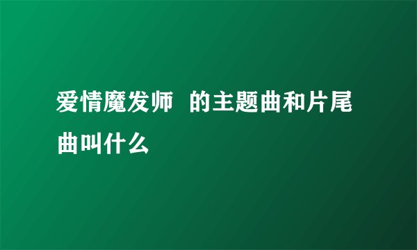 爱情魔发师  的主题曲和片尾曲叫什么