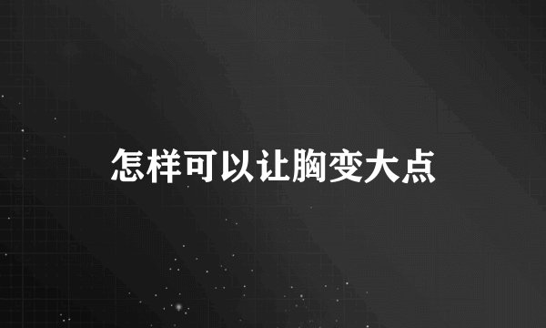 怎样可以让胸变大点