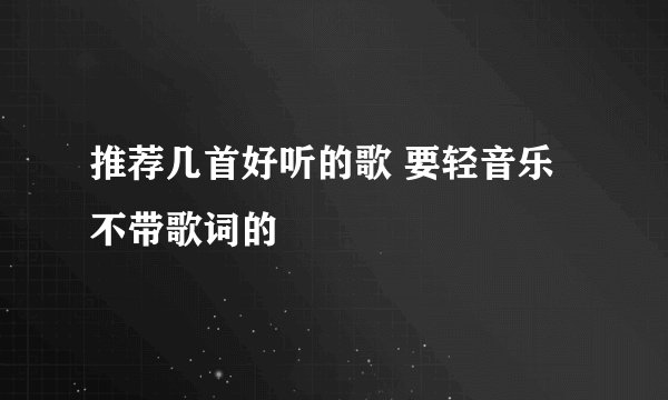 推荐几首好听的歌 要轻音乐 不带歌词的