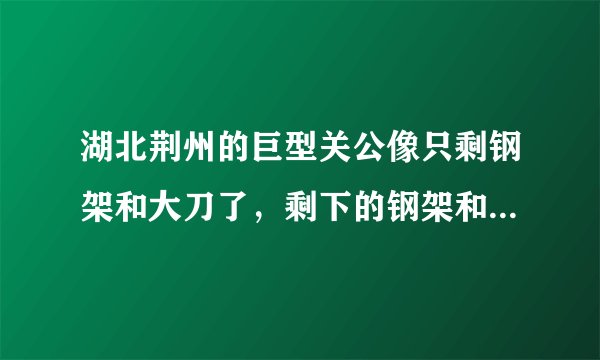 湖北荆州的巨型关公像只剩钢架和大刀了,剩下的钢架和大刀会被如何处理?