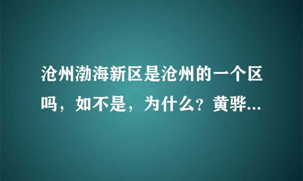 沧州渤海新区是沧州的一个区吗,如不是,为什么?黄骅港现在为什么不叫沧州港了,黄骅港有客运码头吗?