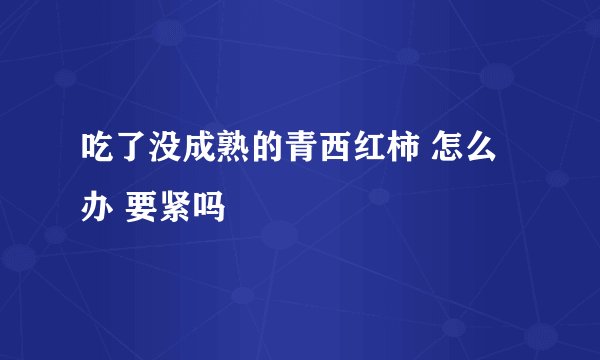 吃了没成熟的青西红柿 怎么办 要紧吗