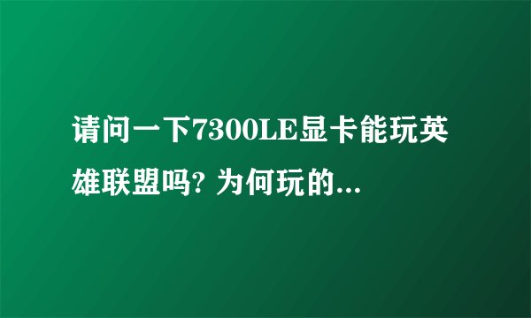 请问一下7300LE显卡能玩英雄联盟吗? 为何玩的时候画面还是有点卡~