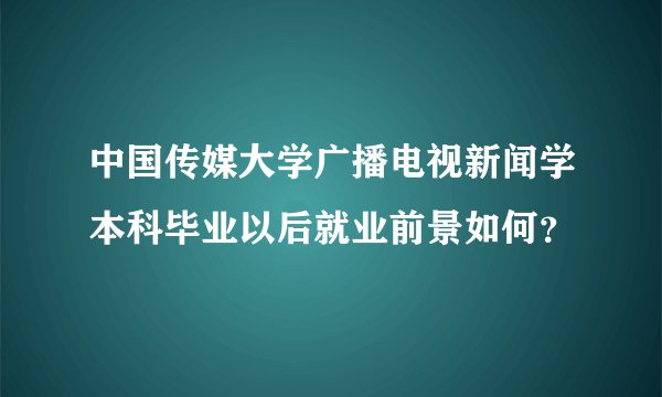 中国传媒大学广播电视新闻学本科毕业以后就业前景如何?