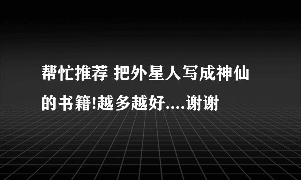 帮忙推荐 把外星人写成神仙的书籍!越多越好....谢谢