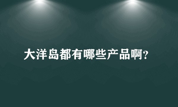大洋岛都有哪些产品啊？