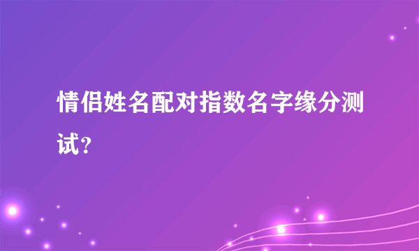 情侣姓名配对指数名字缘分测试？