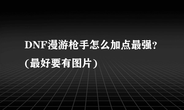 DNF漫游枪手怎么加点最强?(最好要有图片)