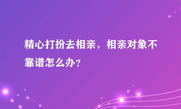 精心打扮去相亲，相亲对象不靠谱怎么办？