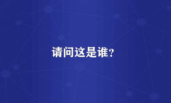 请问这是谁？