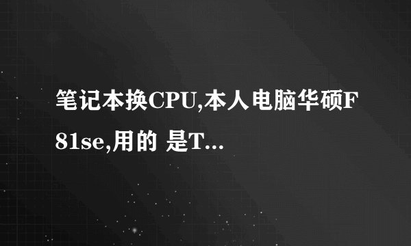 笔记本换CPU,本人电脑华硕F81se,用的 是T6600处理器,想问问各位是否有高性能的CPU换下。