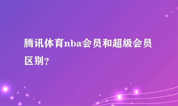 腾讯体育nba会员和超级会员区别？