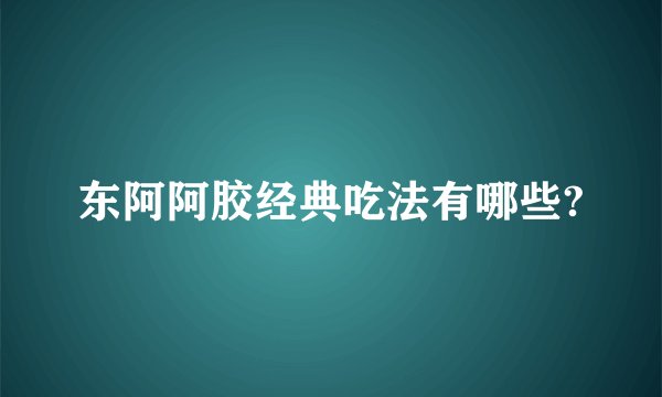 东阿阿胶经典吃法有哪些?