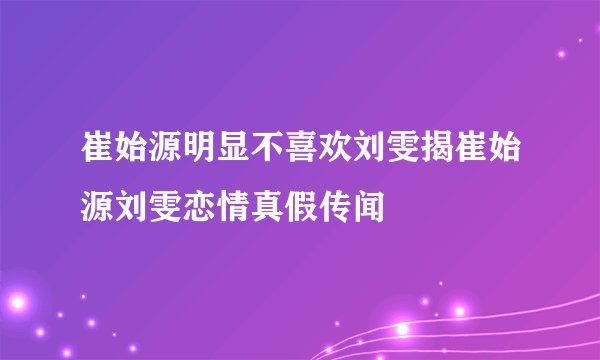 崔始源明显不喜欢刘雯揭崔始源刘雯恋情真假传闻