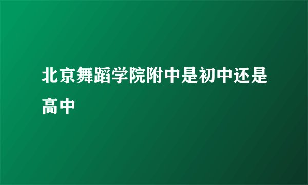 北京舞蹈学院附中是初中还是高中