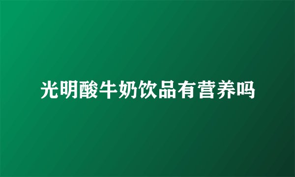 光明酸牛奶饮品有营养吗