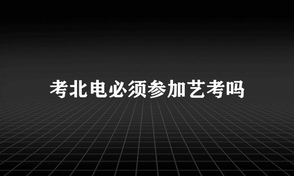 考北电必须参加艺考吗
