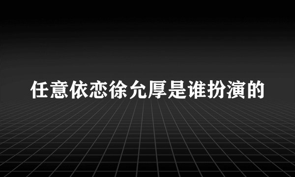 任意依恋徐允厚是谁扮演的
