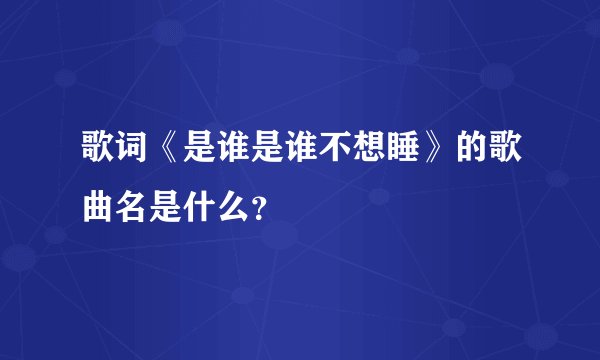 歌词《是谁是谁不想睡》的歌曲名是什么？