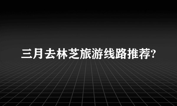 三月去林芝旅游线路推荐?
