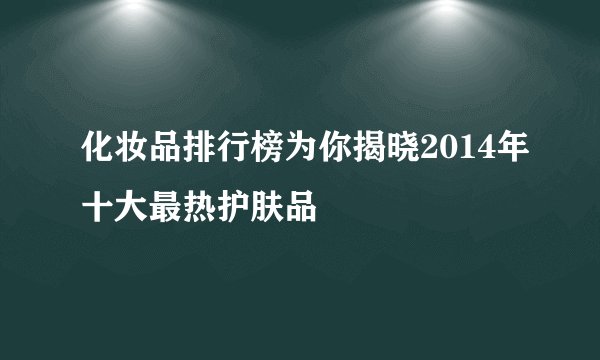 化妆品排行榜为你揭晓2014年十大最热护肤品