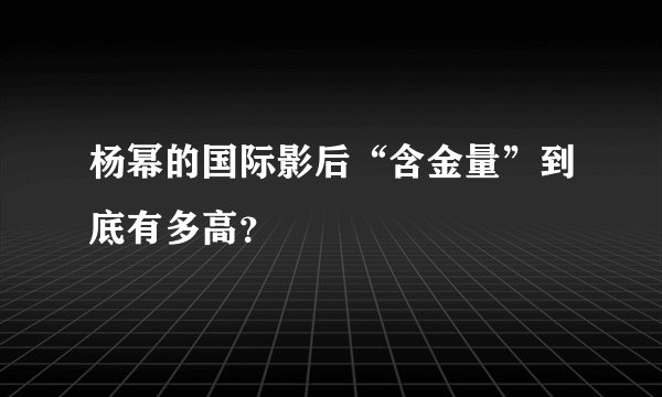 杨幂的国际影后“含金量”到底有多高？