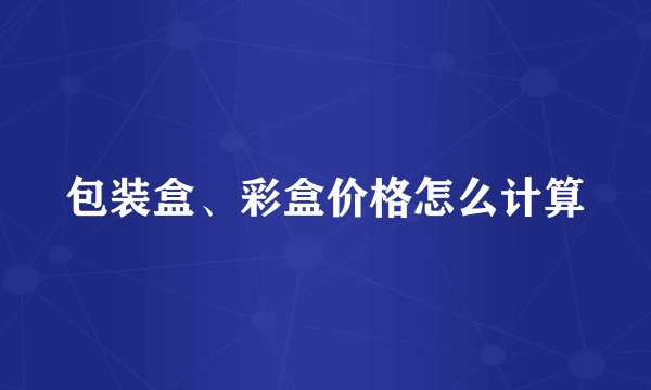 包装盒、彩盒价格怎么计算