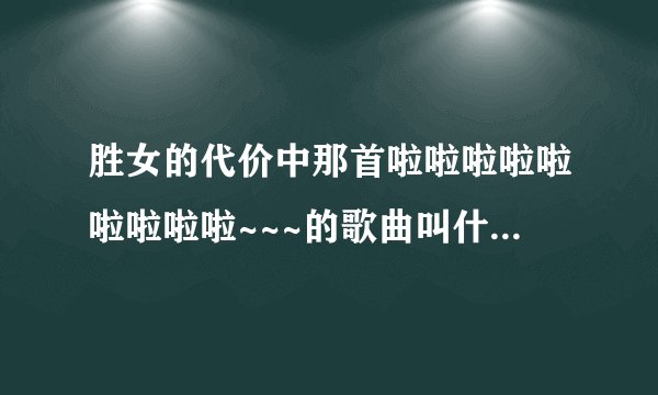 胜女的代价中那首啦啦啦啦啦啦啦啦啦~~~的歌曲叫什么名字？是谁唱的？很好听。。。
