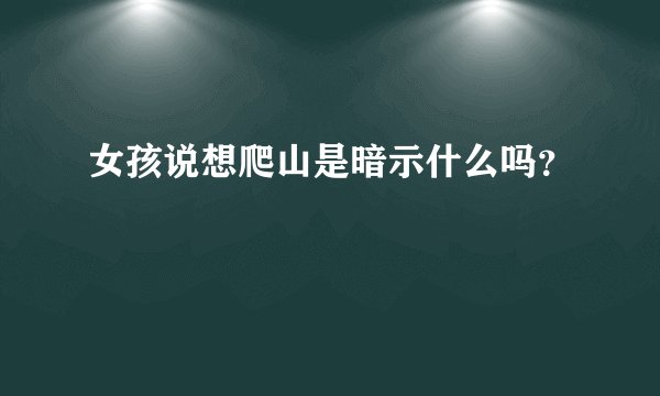 女孩说想爬山是暗示什么吗？