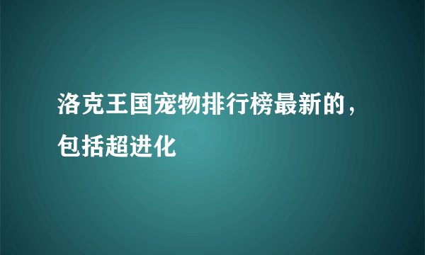 洛克王国宠物排行榜最新的，包括超进化