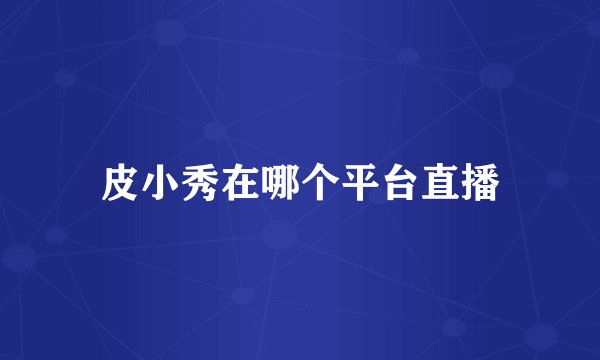 皮小秀在哪个平台直播
