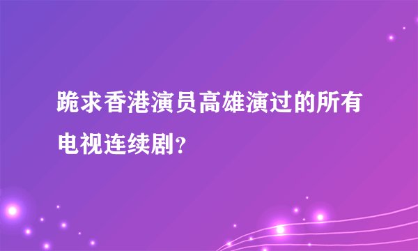 跪求香港演员高雄演过的所有电视连续剧？