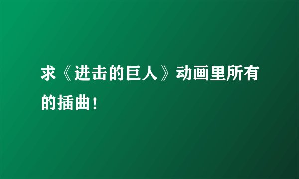 求《进击的巨人》动画里所有的插曲！
