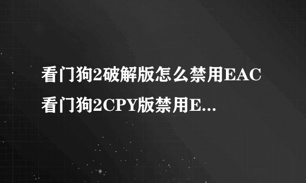 看门狗2破解版怎么禁用EAC看门狗2CPY版禁用EAC方法？