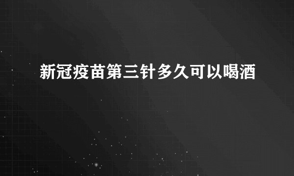 新冠疫苗第三针多久可以喝酒