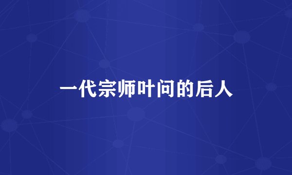 一代宗师叶问的后人
